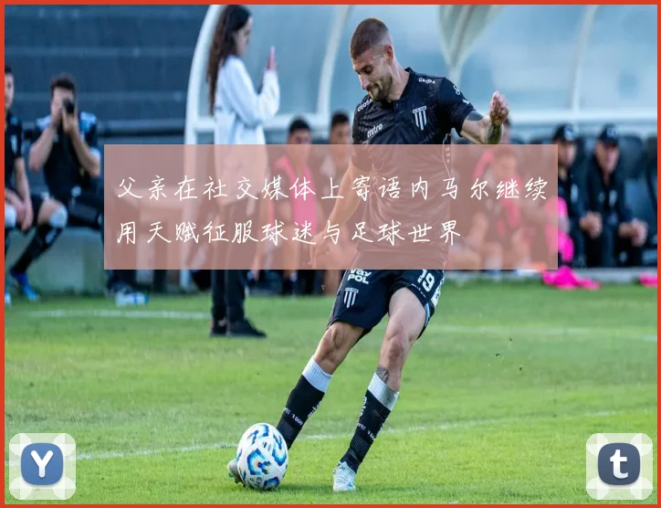父亲在社交媒体上寄语内马尔继续用天赋征服球迷与足球世界