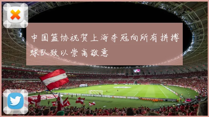 中国篮协祝贺上海夺冠向所有拼搏球队致以崇高敬意