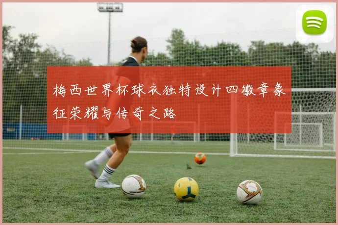 梅西世界杯球衣独特设计四徽章象征荣耀与传奇之路