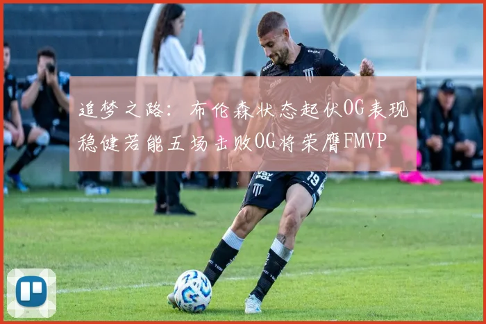 追梦之路：布伦森状态起伏OG表现稳健若能五场击败OG将荣膺FMVP