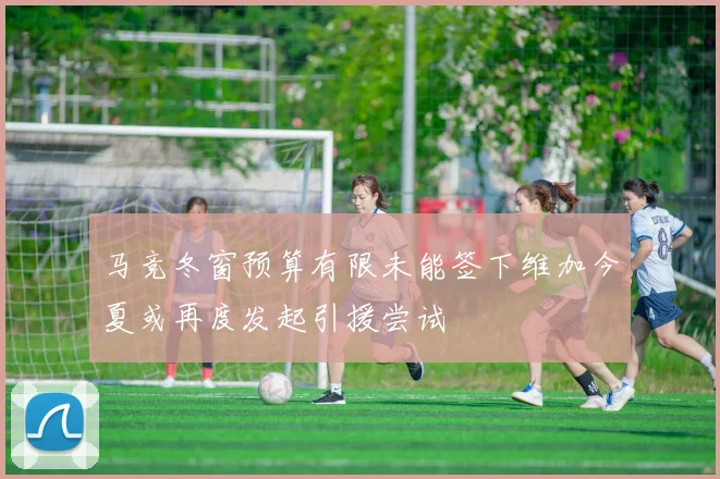 马竞冬窗预算有限未能签下维加今夏或再度发起引援尝试