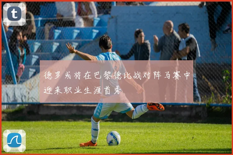 德罗或将在巴黎德比战对阵马赛中迎来职业生涯首秀