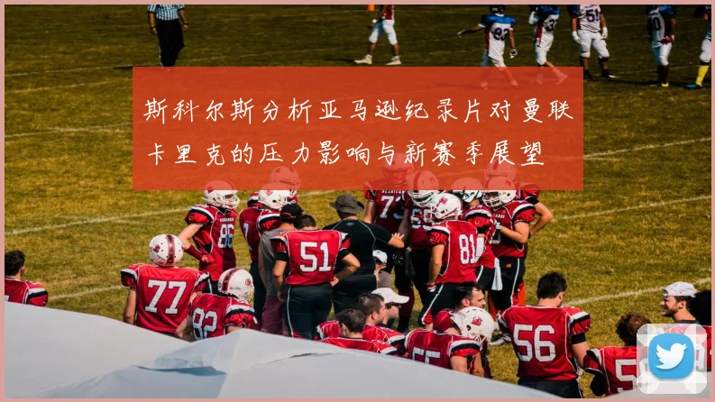 斯科尔斯分析亚马逊纪录片对曼联卡里克的压力影响与新赛季展望