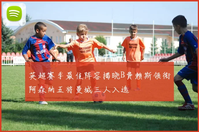 英超赛季最佳阵容揭晓B费赖斯领衔阿森纳五将曼城三人入选