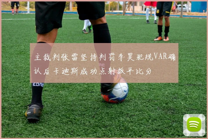 主裁判张雷坚持判罚李昊犯规VAR确认后卡迪斯成功点射扳平比分