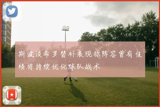 斯波谈希罗替补表现称阵容曾有佳绩将持续优化球队战术