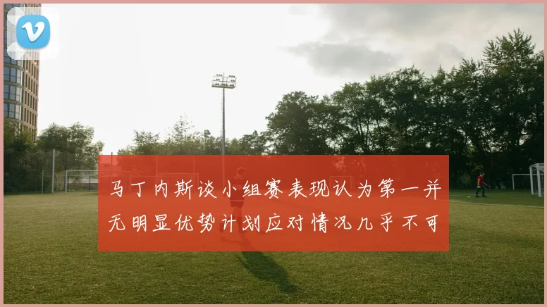 马丁内斯谈小组赛表现认为第一并无明显优势计划应对情况几乎不可能