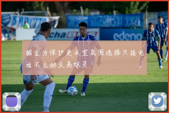 掘金为保护更衣室氛围选择只接电话不主动交易球员