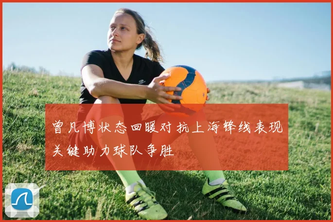 曾凡博状态回暖对抗上海锋线表现关键助力球队争胜