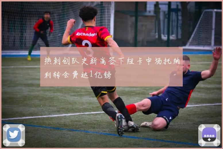 热刺创队史新高签下纽卡中场托纳利转会费达1亿镑