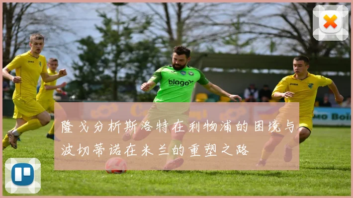 隆戈分析斯洛特在利物浦的困境与波切蒂诺在米兰的重塑之路