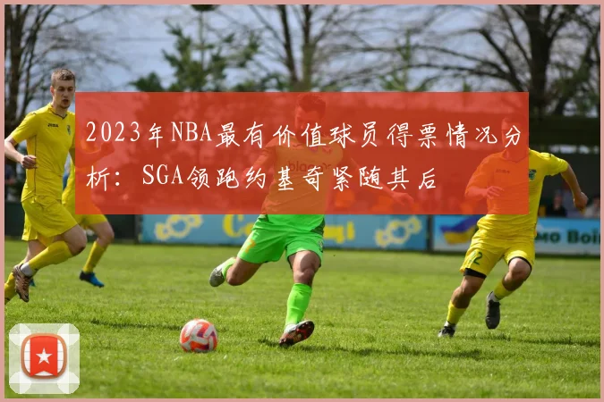2023年NBA最有价值球员得票情况分析：SGA领跑约基奇紧随其后