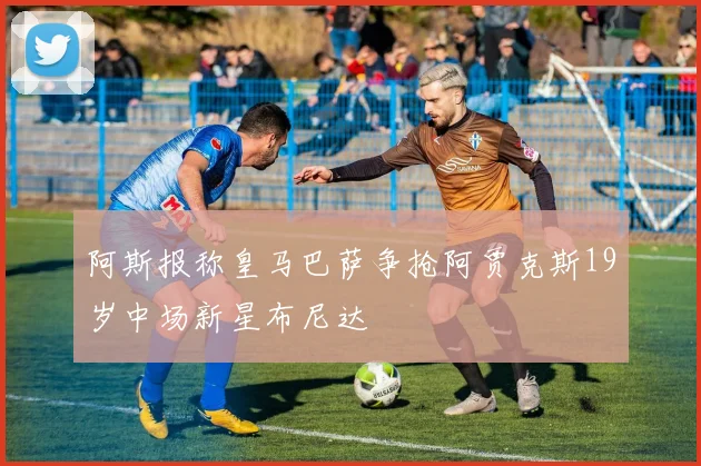 阿斯报称皇马巴萨争抢阿贾克斯19岁中场新星布尼达