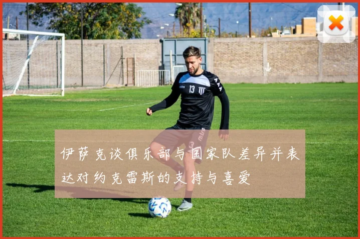 伊萨克谈俱乐部与国家队差异并表达对约克雷斯的支持与喜爱