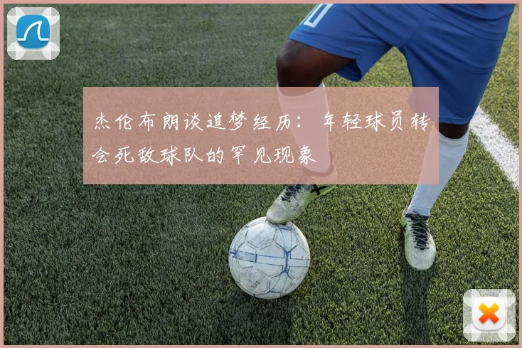 杰伦布朗谈追梦经历：年轻球员转会死敌球队的罕见现象