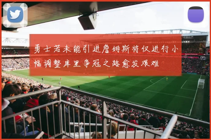 勇士若未能引进詹姆斯将仅进行小幅调整库里争冠之路愈发艰难
