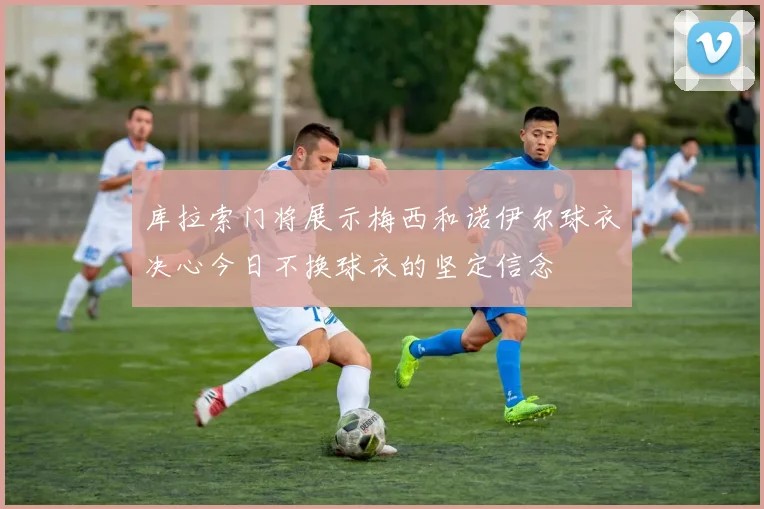 库拉索门将展示梅西和诺伊尔球衣决心今日不换球衣的坚定信念