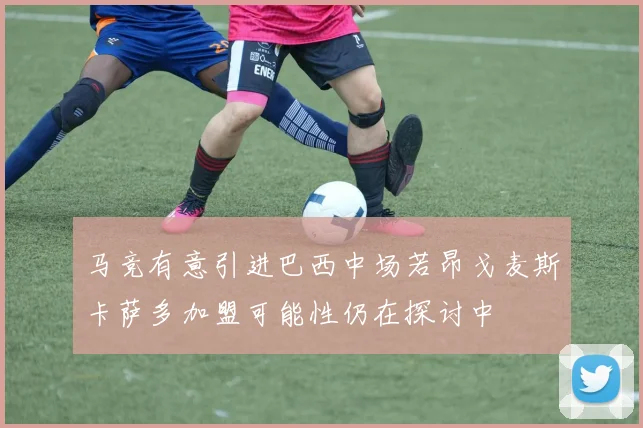 马竞有意引进巴西中场若昂戈麦斯卡萨多加盟可能性仍在探讨中