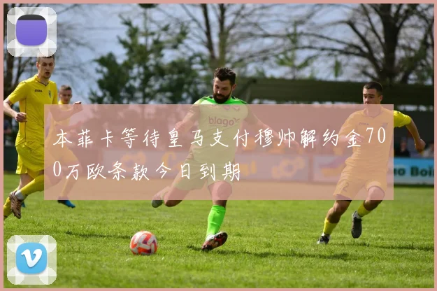本菲卡等待皇马支付穆帅解约金700万欧条款今日到期