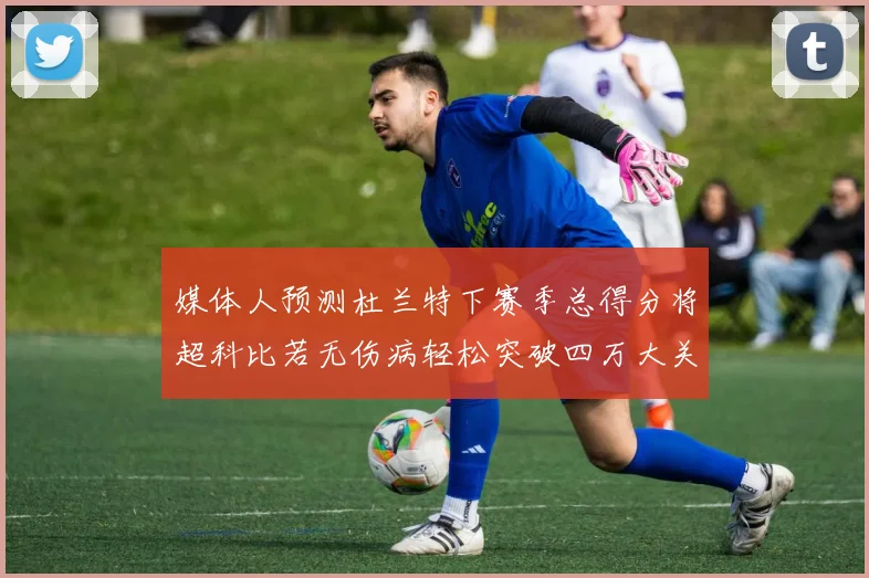 媒体人预测杜兰特下赛季总得分将超科比若无伤病轻松突破四万大关