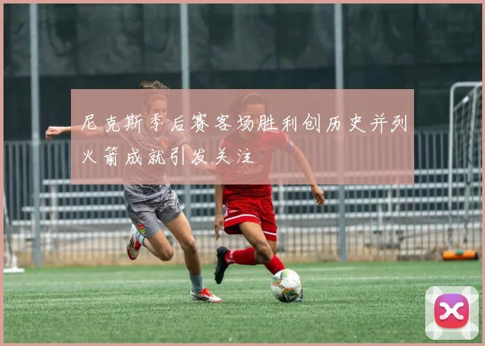 尼克斯季后赛客场胜利创历史并列火箭成就引发关注