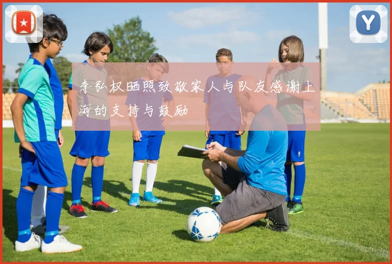 李弘权晒照致敬家人与队友感谢上海的支持与鼓励