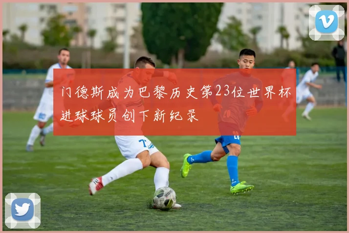 门德斯成为巴黎历史第23位世界杯进球球员创下新纪录