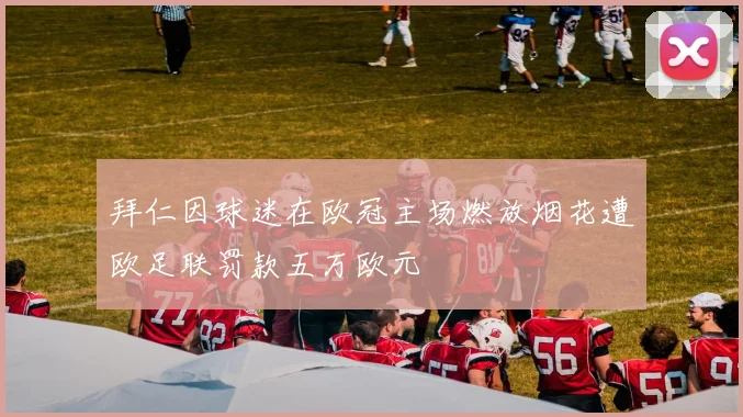 拜仁因球迷在欧冠主场燃放烟花遭欧足联罚款五万欧元