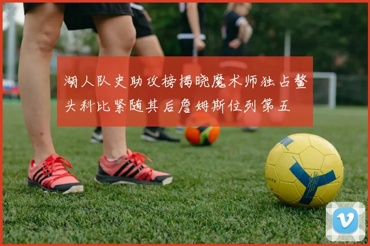 湖人队史助攻榜揭晓魔术师独占鳌头科比紧随其后詹姆斯位列第五