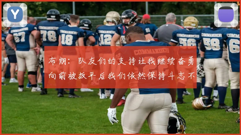 布朗：队友们的支持让我继续奋勇向前被扳平后我们依然保持斗志不言放弃