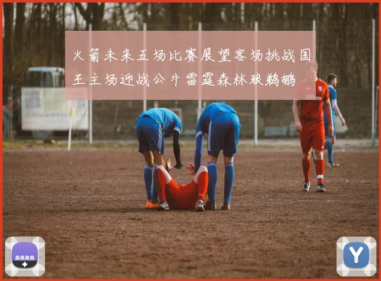 火箭未来五场比赛展望客场挑战国王主场迎战公牛雷霆森林狼鹈鹕