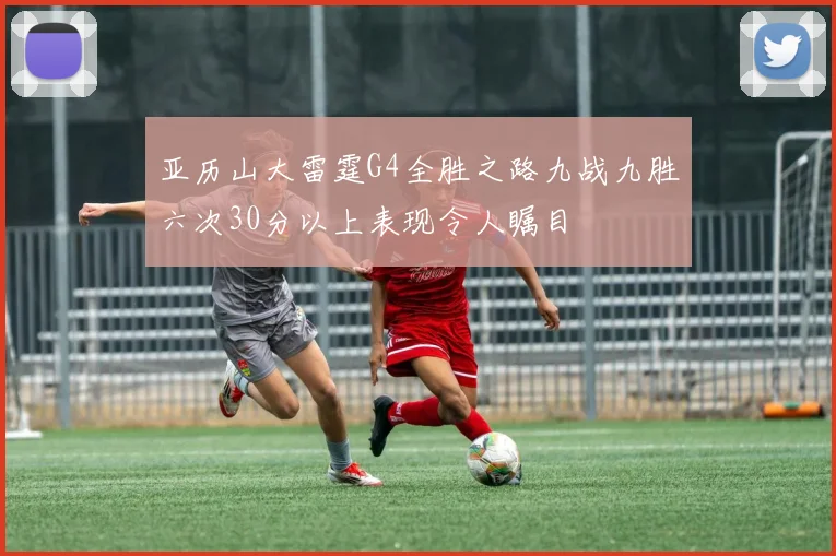 亚历山大雷霆G4全胜之路九战九胜六次30分以上表现令人瞩目
