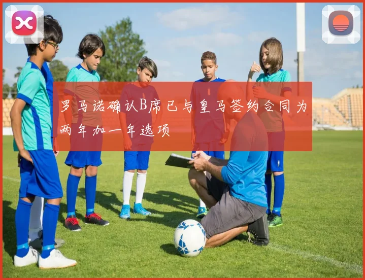 罗马诺确认B席已与皇马签约合同为两年加一年选项