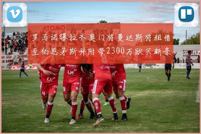 罗马诺曝拉齐奥门将曼达斯将租借至伯恩茅斯并附带2300万欧买断条款