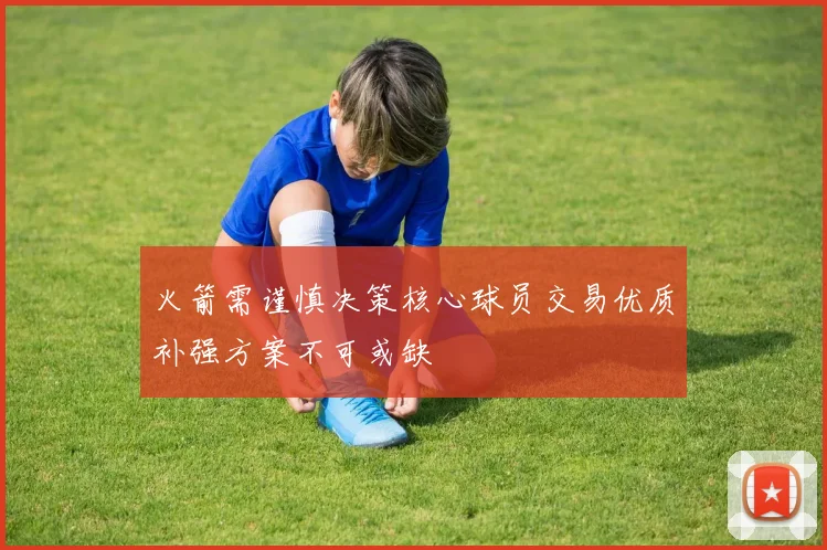 火箭需谨慎决策核心球员交易优质补强方案不可或缺