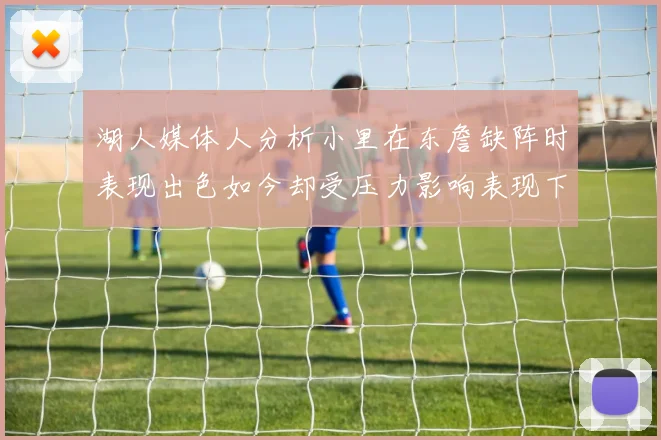 湖人媒体人分析小里在东詹缺阵时表现出色如今却受压力影响表现下滑