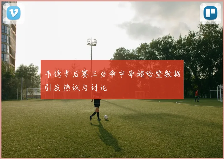 韦德季后赛三分命中率超哈登数据引发热议与讨论